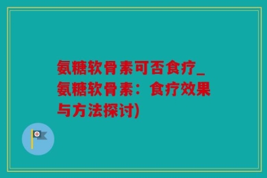 氨糖软骨素可否食疗_氨糖软骨素：食疗效果与方法探讨)