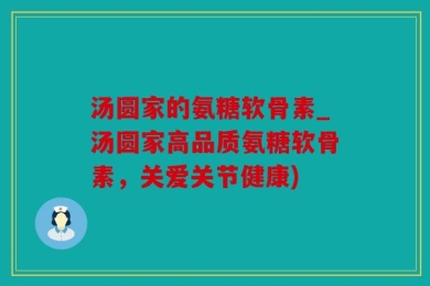汤圆家的氨糖软骨素_汤圆家高品质氨糖软骨素，关爱关节健康)