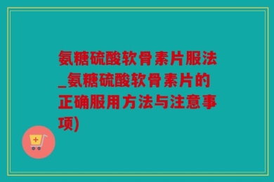 氨糖硫酸软骨素片服法_氨糖硫酸软骨素片的正确服用方法与注意事项)