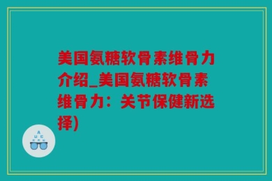 美国氨糖软骨素维骨力介绍_美国氨糖软骨素维骨力：关节保健新选择)
