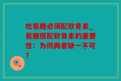吃氨糖必须配软骨素_氨糖搭配软骨素的重要性：为何两者缺一不可？