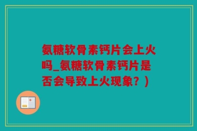 氨糖软骨素钙片会上火吗_氨糖软骨素钙片是否会导致上火现象？)