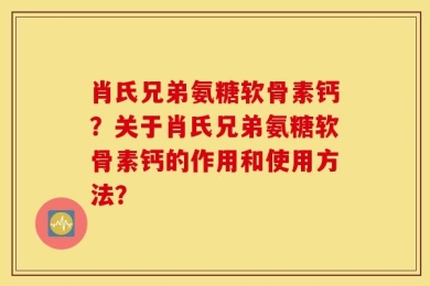 肖氏兄弟氨糖软骨素钙？关于肖氏兄弟氨糖软骨素钙的作用和使用方法？
