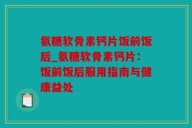 氨糖软骨素钙片饭前饭后_氨糖软骨素钙片：饭前饭后服用指南与健康益处