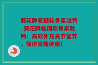 葵花牌氨糖软骨素肽钙_葵花牌氨糖软骨素肽钙：高效补充关节营养，促进骨骼健康)