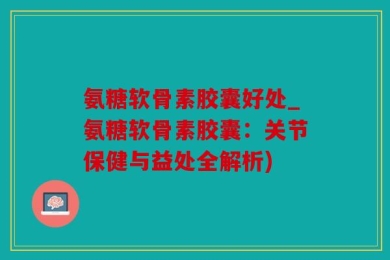 氨糖软骨素胶囊好处_氨糖软骨素胶囊：关节保健与益处全解析)