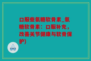 口服些氨糖软骨素_氨糖软骨素：口服补充，改善关节健康与软骨保护)