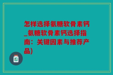 怎样选择氨糖软骨素钙_氨糖软骨素钙选择指南：关键因素与推荐产品)