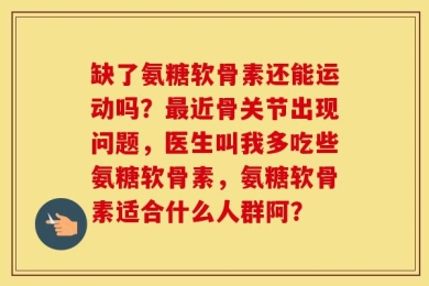 缺了氨糖软骨素还能运动吗？最近骨关节出现问题，医生叫我多吃些氨糖软骨素，氨糖软骨素适合什么人群阿？