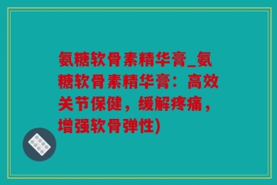 氨糖软骨素精华膏_氨糖软骨素精华膏：高效关节保健，缓解疼痛，增强软骨弹性)