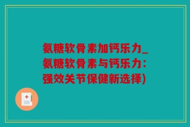 氨糖软骨素加钙乐力_氨糖软骨素与钙乐力：强效关节保健新选择)
