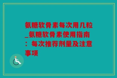 氨糖软骨素每次用几粒_氨糖软骨素使用指南：每次推荐剂量及注意事项