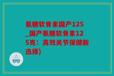 氨糖软骨素国产125_国产氨糖软骨素125克：高效关节保健新选择)