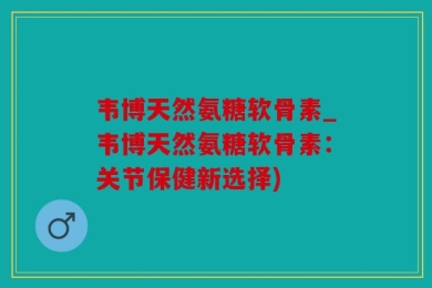 韦博天然氨糖软骨素_韦博天然氨糖软骨素：关节保健新选择)