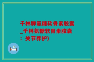 千林牌氨糖软骨素胶囊_千林氨糖软骨素胶囊：关节养护)