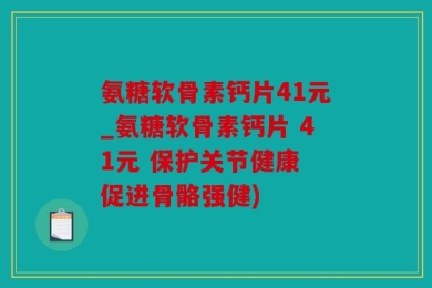 氨糖软骨素钙片41元_氨糖软骨素钙片 41元 保护关节健康 促进骨骼强健)