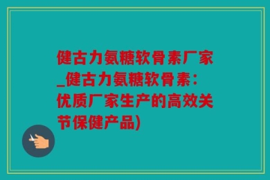 健古力氨糖软骨素厂家_健古力氨糖软骨素：优质厂家生产的高效关节保健产品)