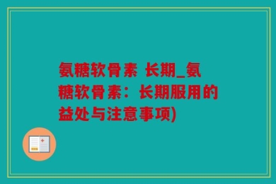 氨糖软骨素 长期_氨糖软骨素：长期服用的益处与注意事项)