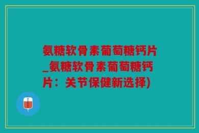 氨糖软骨素葡萄糖钙片_氨糖软骨素葡萄糖钙片：关节保健新选择)
