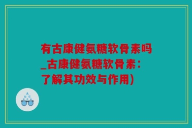 有古康健氨糖软骨素吗_古康健氨糖软骨素：了解其功效与作用)