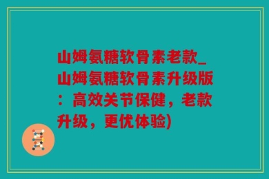 山姆氨糖软骨素老款_山姆氨糖软骨素升级版：高效关节保健，老款升级，更优体验)