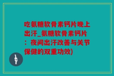 吃氨糖软骨素钙片晚上出汗_氨糖软骨素钙片：夜间出汗改善与关节保健的双重功效)