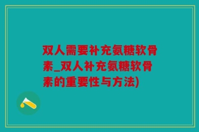 双人需要补充氨糖软骨素_双人补充氨糖软骨素的重要性与方法)