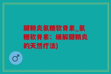 腱鞘炎氨糖软骨素_氨糖软骨素：缓解腱鞘炎的天然疗法)