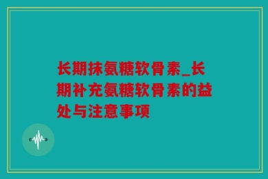 长期抹氨糖软骨素_长期补充氨糖软骨素的益处与注意事项
