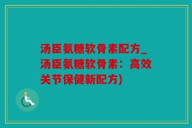 汤臣氨糖软骨素配方_汤臣氨糖软骨素：高效关节保健新配方)