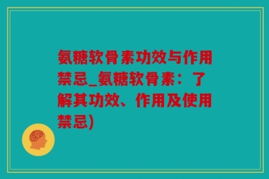 氨糖软骨素功效与作用禁忌_氨糖软骨素：了解其功效、作用及使用禁忌)