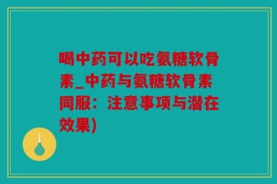 喝中药可以吃氨糖软骨素_中药与氨糖软骨素同服：注意事项与潜在效果)
