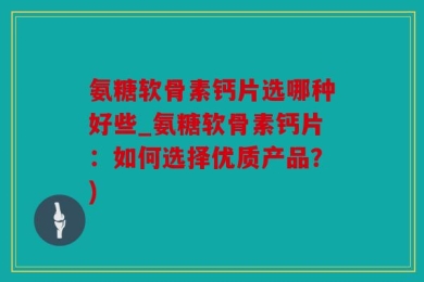 氨糖软骨素钙片选哪种好些_氨糖软骨素钙片：如何选择优质产品？)