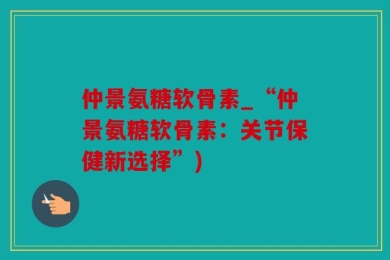 仲景氨糖软骨素_“仲景氨糖软骨素：关节保健新选择”)