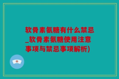 软骨素氨糖有什么禁忌_软骨素氨糖使用注意事项与禁忌事项解析)