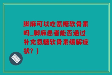 脚麻可以吃氨糖软骨素吗_脚麻患者能否通过补充氨糖软骨素缓解症状？)