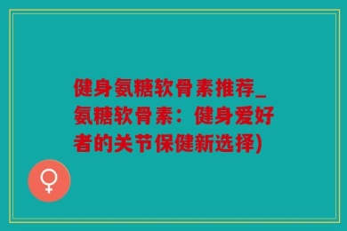 健身氨糖软骨素推荐_氨糖软骨素：健身爱好者的关节保健新选择)
