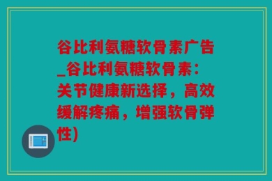 谷比利氨糖软骨素广告_谷比利氨糖软骨素：关节健康新选择，高效缓解疼痛，增强软骨弹性)