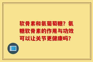 软骨素和氨葡萄糖？氨糖软骨素的作用与功效可以让关节更健康吗？