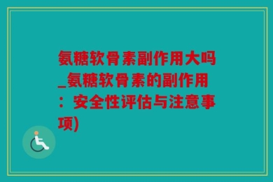 氨糖软骨素副作用大吗_氨糖软骨素的副作用：安全性评估与注意事项)