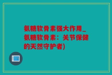氨糖软骨素强大作用_氨糖软骨素：关节保健的天然守护者)