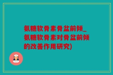 氨糖软骨素骨盆前倾_氨糖软骨素对骨盆前倾的改善作用研究)