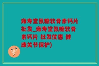 雍寿堂氨糖软骨素钙片批发_雍寿堂氨糖软骨素钙片 批发优惠 健康关节保护)