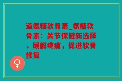 道氨糖软骨素_氨糖软骨素：关节保健新选择，缓解疼痛，促进软骨修复