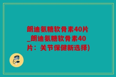 朗迪氨糖软骨素40片_朗迪氨糖软骨素40片：关节保健新选择)
