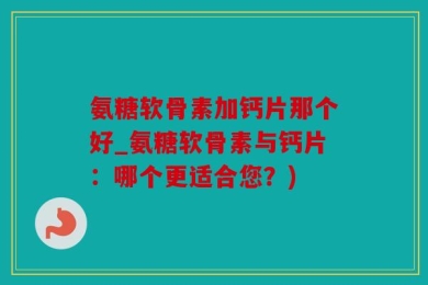 氨糖软骨素加钙片那个好_氨糖软骨素与钙片：哪个更适合您？)