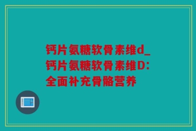 钙片氨糖软骨素维d_钙片氨糖软骨素维D：全面补充骨骼营养