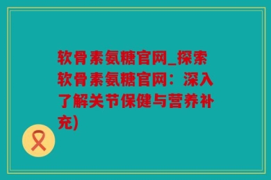 软骨素氨糖官网_探索软骨素氨糖官网：深入了解关节保健与营养补充)