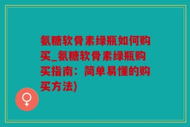 氨糖软骨素绿瓶如何购买_氨糖软骨素绿瓶购买指南：简单易懂的购买方法)