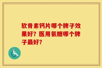 软骨素钙片哪个牌子效果好？医用氨糖哪个牌子最好？